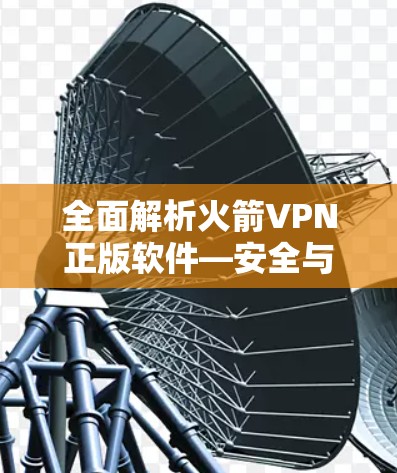 全面解析火箭VPN正版软件—安全与性能的双保障