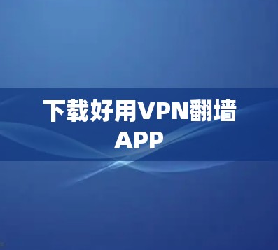 下载好用VPN翻墙APP