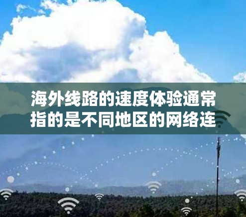 海外线路的速度体验通常指的是不同地区的网络连接速度，尤其是中国与海外国家之间的网络连接速度。以下是一些关键点和分析
