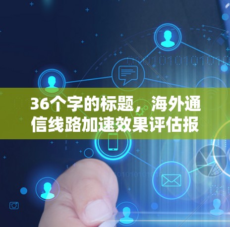 36个字的标题，海外通信线路加速效果评估报告