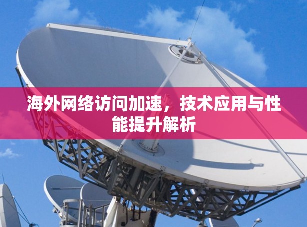 海外网络访问加速，技术应用与性能提升解析