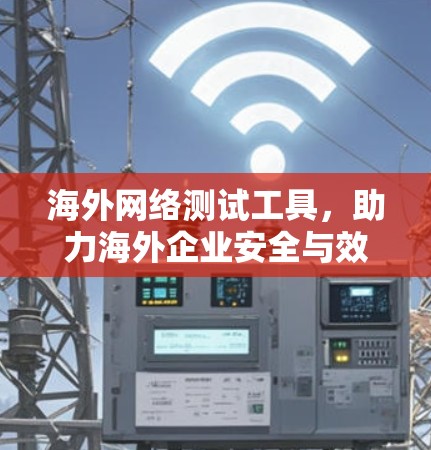 海外网络测试工具，助力海外企业安全与效率提升