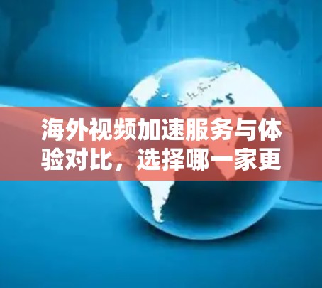 海外视频加速服务与体验对比，选择哪一家更合适