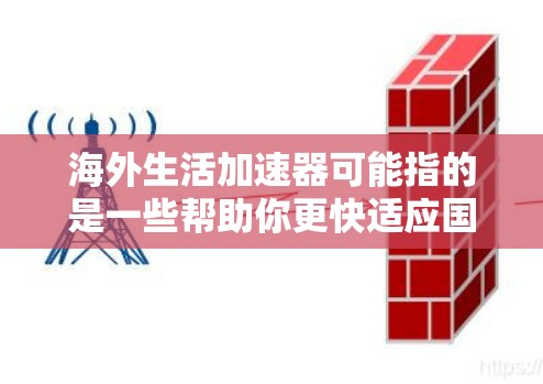 海外生活加速器可能指的是一些帮助你更快适应国外生活的方法或工具。以下是一些可能的建议