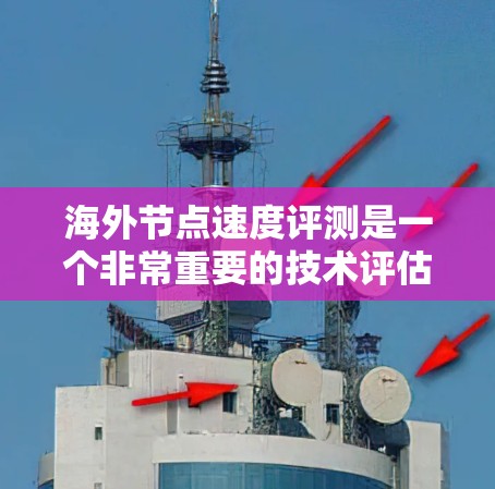 海外节点速度评测是一个非常重要的技术评估指标，它帮助开发者了解服务器在海外环境中的性能表现。以下是对海外节点速度评测的详细分析