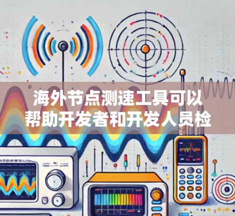 海外节点测速工具可以帮助开发者和开发人员检测和管理他们服务器所在的海外节点，确保服务器的安全性和稳定性。以下是一些常用的海外节点测速工具及其简介