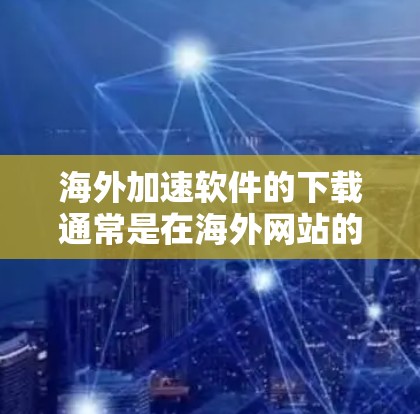 海外加速软件的下载通常是在海外网站的服务器上运行，这些软件可以帮助提升网站的加载速度。以下是一些常见的海外加速软件及其下载方法