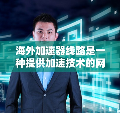 海外加速器线路是一种提供加速技术的网络设备，常用于提升网络性能。以下是关于海外加速器线路的一些详细介绍