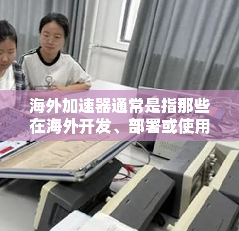 海外加速器通常是指那些在海外开发、部署或使用的加速器设备，如手机、电脑、汽车加速器等。海外加速器的稳定连接测试主要涉及以下几个方面