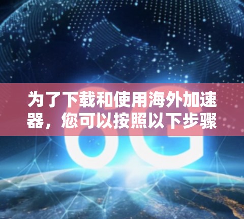 为了下载和使用海外加速器，您可以按照以下步骤进行操作
