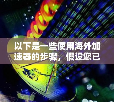 以下是一些使用海外加速器的步骤，假设您已经访问了海外加速器的官网