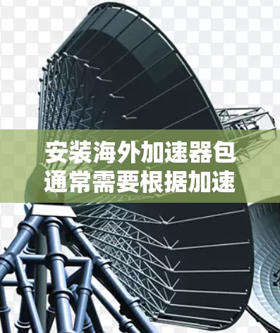 安装海外加速器包通常需要根据加速器的版本、环境设置和服务器配置进行调整。以下是一些常见的步骤和注意事项