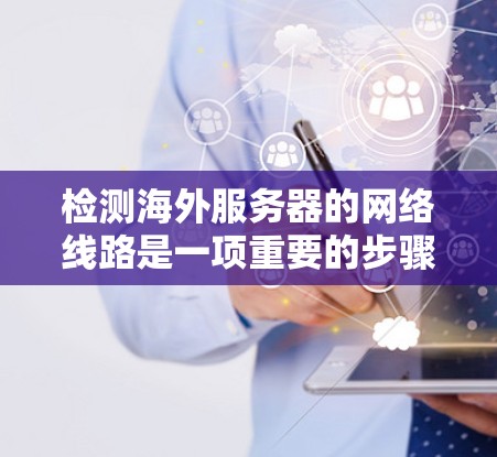 检测海外服务器的网络线路是一项重要的步骤，确保服务器正常运行并防范潜在的安全风险。以下是一个有条理的总结