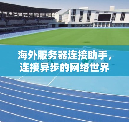 海外服务器连接助手，连接异步的网络世界