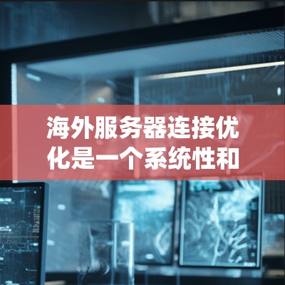 海外服务器连接优化是一个系统性和耐心的过程，涉及多个关键步骤。以下是一个分步骤的教程指南，帮助你系统地优化海外服务器连接