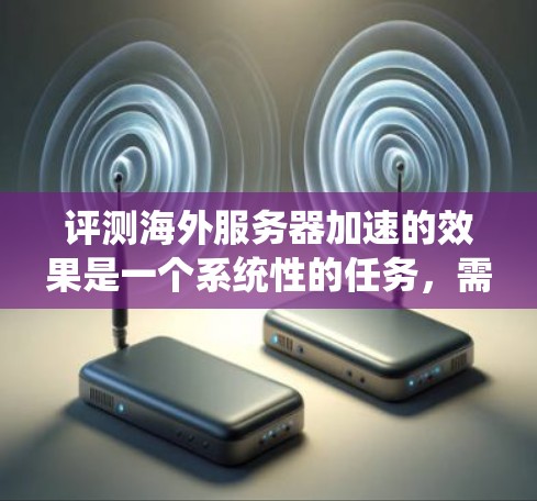 评测海外服务器加速的效果是一个系统性的任务，需要综合考虑多个因素来确保结果的准确性和客观性。以下是一个分步指南，帮助您有效地评测海外服务器加速效果