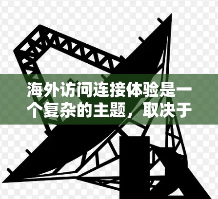 海外访问连接体验是一个复杂的主题，取决于具体的工作场景和业务需求。以下是一些可能涉及海外访问连接体验的关键点和解决方案