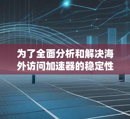 为了全面分析和解决海外访问加速器的稳定性问题，可以按照以下步骤进行系统性测试和优化