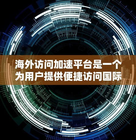 海外访问加速平台是一个为用户提供便捷访问国际网络功能的工具，旨在提升用户体验，减少延迟并保护隐私。以下是对该平台的详细总结
