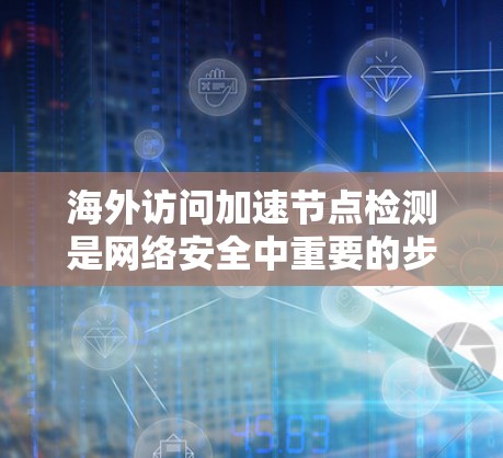 海外访问加速节点检测是网络安全中重要的步骤，旨在监控和过滤特定国家或地区的网络流量。以下是一个有条理的解决方案，涵盖了主要方法和步骤