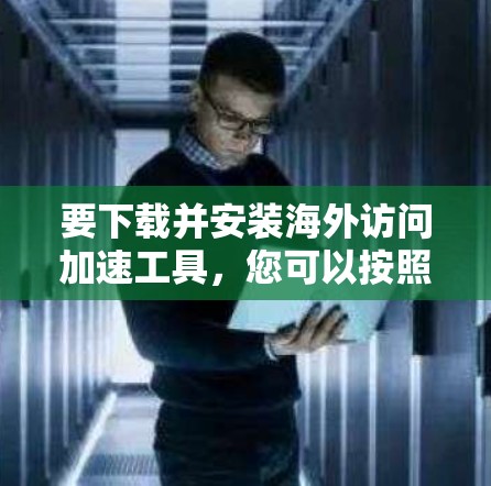 要下载并安装海外访问加速工具，您可以按照以下步骤进行