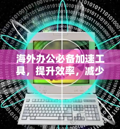 海外办公必备加速工具，提升效率，减少加班
