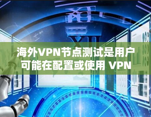海外VPN节点测试是用户可能在配置或使用 VPN 服务时需要进行的安全性检查或测试。以下是一些可能涉及的内容和步骤
