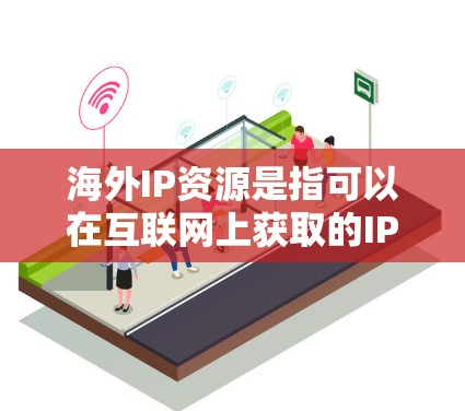 海外IP资源是指可以在互联网上获取的IP地址，通常用于各种网络相关的任务，如网络测试、项目合作、学术研究等等。以下是一些获取海外IP资源的方法和资源