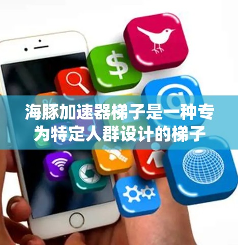 海豚加速器梯子是一种专为特定人群设计的梯子，通常用于替代传统的三阶车或儿童滑梯。以下是一些推荐的海豚加速器梯子产品，根据不同的需求和用途来选择适合的梯子