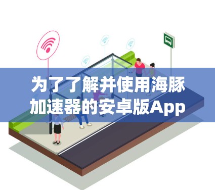 为了了解并使用海豚加速器的安卓版App，您可以按照以下步骤进行