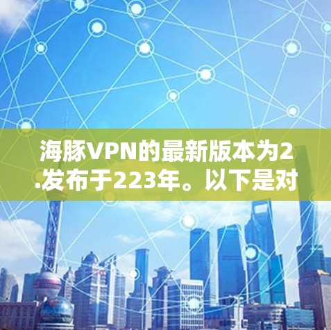 海豚VPN的最新版本为2.发布于223年。以下是对该版本的详细介绍