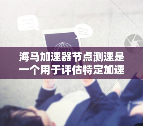 海马加速器节点测速是一个用于评估特定加速器节点性能的测试工具。以下是对该主题的详细说明