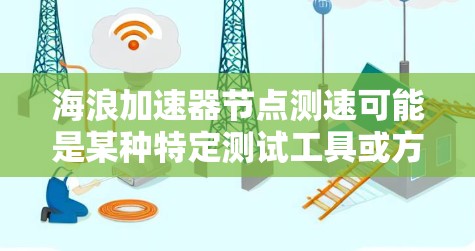 海浪加速器节点测速可能是某种特定测试工具或方法，用于评估网络延迟或延迟敏感应用的性能。如果你指的是测试网络延迟或延迟敏感应用的工具，以下是一些可能的解释和步骤