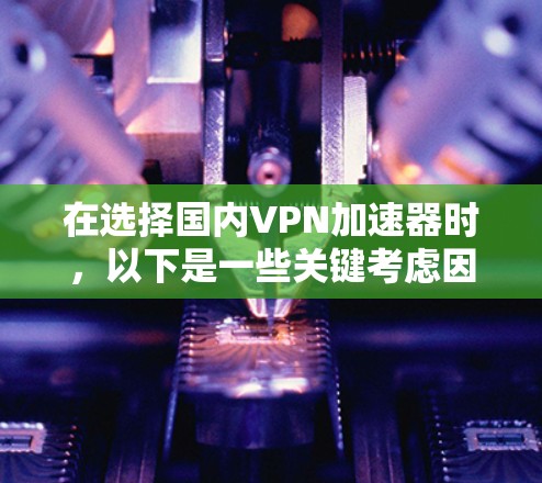 在选择国内VPN加速器时，以下是一些关键考虑因素和推荐工具，帮助您做出明智的选择