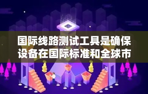 国际线路测试工具是确保设备在国际标准和全球市场上的可靠性和兼容性的关键工具。以下是对国际线路测试工具的详细介绍