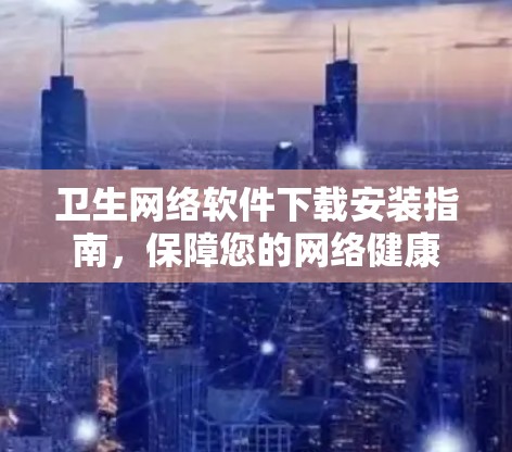 卫生网络软件下载安装指南，保障您的网络健康