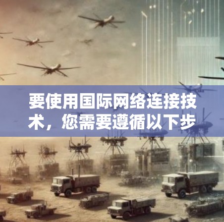 要使用国际网络连接技术，您需要遵循以下步骤来获取、验证和管理国际号码