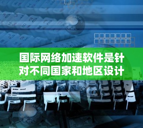 国际网络加速软件是针对不同国家和地区设计的，旨在提升网络速度和性能，尤其适用于需要快速传输数据的用户。以下是这些国际网络加速软件的详细信息