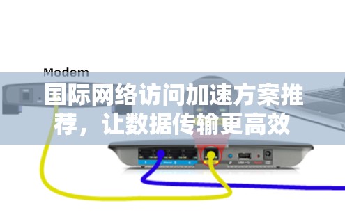 国际网络访问加速方案推荐，让数据传输更高效