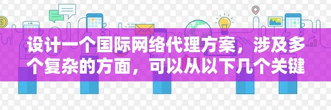 设计一个国际网络代理方案，涉及多个复杂的方面，可以从以下几个关键步骤进行