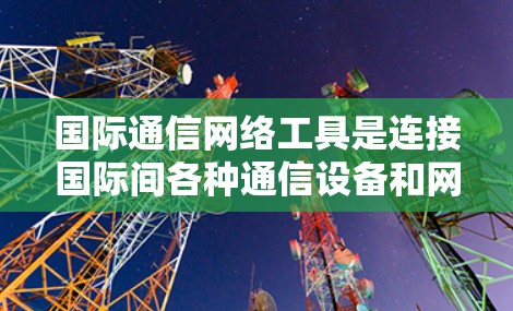 国际通信网络工具是连接国际间各种通信设备和网络的工具，分为几种类型，每个类型有不同的功能和应用。以下是详细的总结