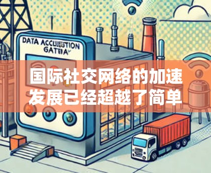 国际社交网络的加速发展已经超越了简单的社交网络概念，逐渐成为全球科技、文化、社会和经济的重要组成部分。以下是一些关于国际社交网络加速的分析和趋势