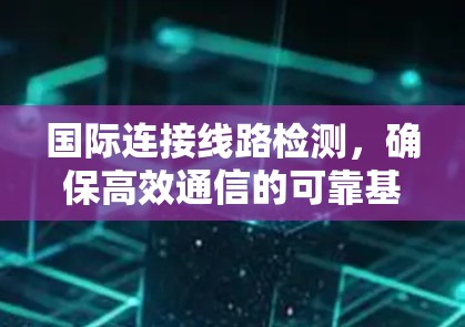 国际连接线路检测，确保高效通信的可靠基础