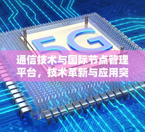 通信技术与国际节点管理平台，技术革新与应用突破
