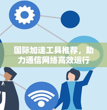 国际加速工具推荐，助力通信网络高效运行