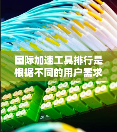 国际加速工具排行是根据不同的用户需求和情况推荐的在线加速工具，主要包括网页加载加速和下载加速工具。以下是对这些工具的详细介绍