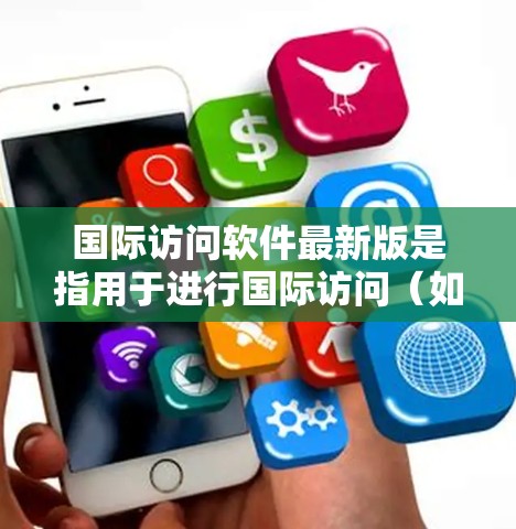 国际访问软件最新版是指用于进行国际访问（如商务、学术、旅行等）的现代化工具，旨在提高效率、减少重复劳动，并满足多种需求。以下是一些常见的国际访问软件及其功能，供您参考