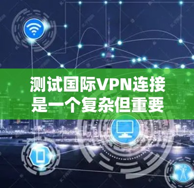 测试国际VPN连接是一个复杂但重要的步骤，确保VPN的安全性和可靠性。以下是一个详细的步骤指南，帮助您安全地测试国际VPN连接