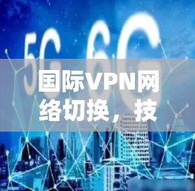 国际VPN网络切换，技术与安全的双刃剑