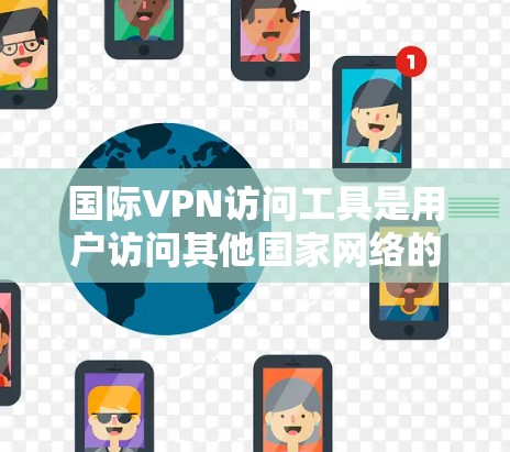 国际VPN访问工具是用户访问其他国家网络的重要工具，涵盖多种功能和解决方案。以下是对这些工具的详细分析